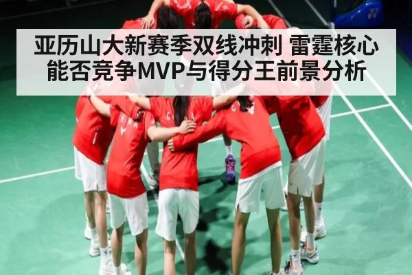 亚历山大新赛季双线冲刺 雷霆核心能否竞争MVP与得分王前景分析（NG28）