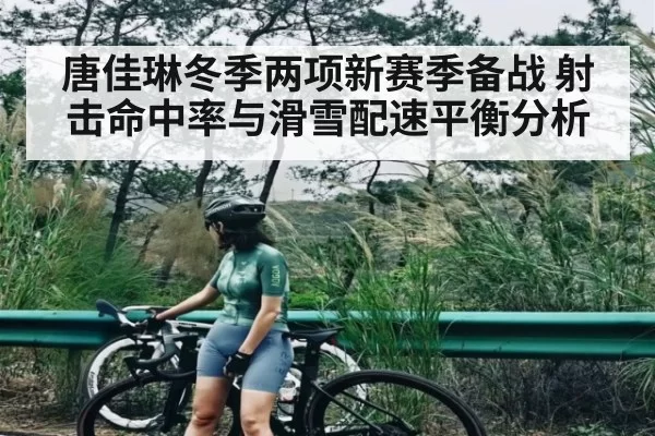 唐佳琳冬季两项新赛季备战 射击命中率与滑雪配速平衡分析 - NG28