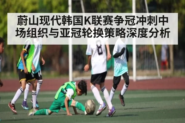 蔚山现代韩国K联赛争冠冲刺中场组织与亚冠轮换策略深度分析 - NG28